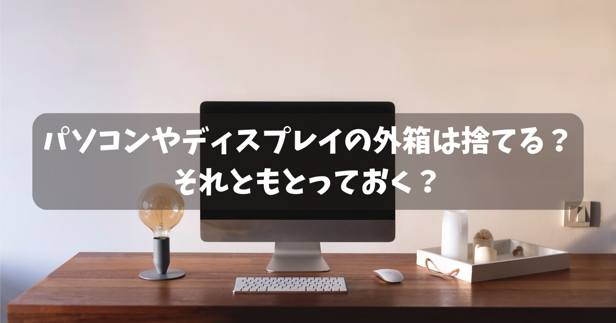 パソコンやモニターの外箱は捨てる？それともとっておく？答えはこれ 